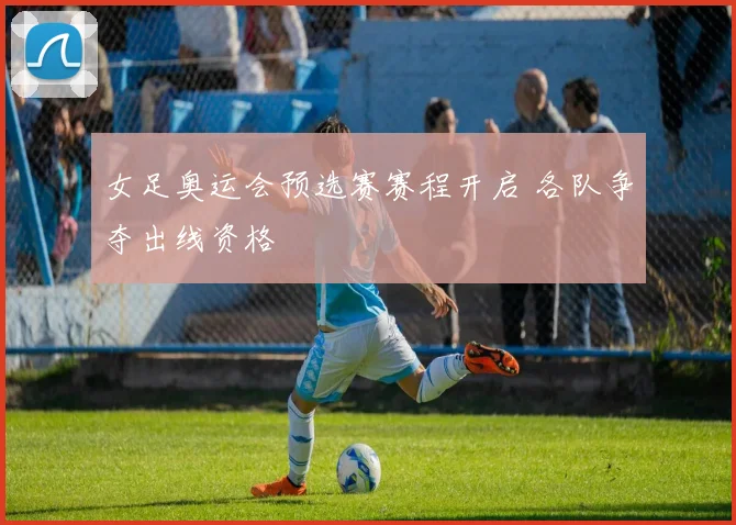女足奥运会预选赛赛程开启 各队争夺出线资格