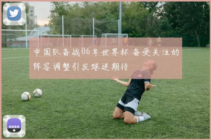 中国队备战06年世界杯 备受关注的阵容调整引发球迷期待