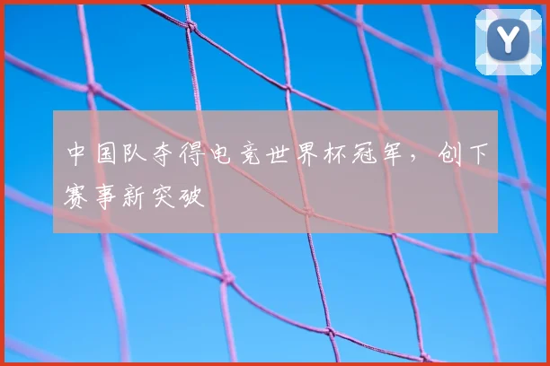 中国队夺得电竞世界杯冠军，创下赛事新突破
