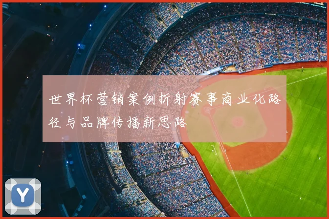 世界杯营销案例折射赛事商业化路径与品牌传播新思路