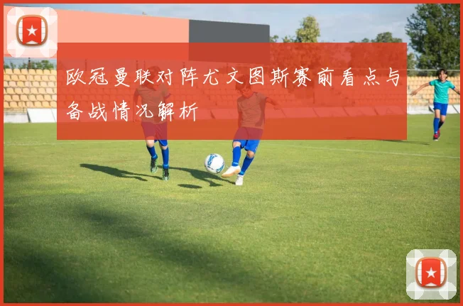 欧冠曼联对阵尤文图斯赛前看点与备战情况解析