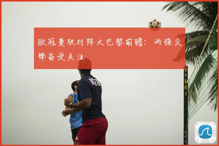 欧冠曼联对阵大巴黎前瞻:两强交锋备受关注