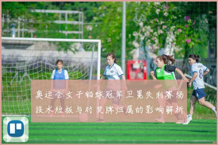 奥运会女子铅球冠军卫冕失利赛场技术短板与对奖牌归属的影响解析