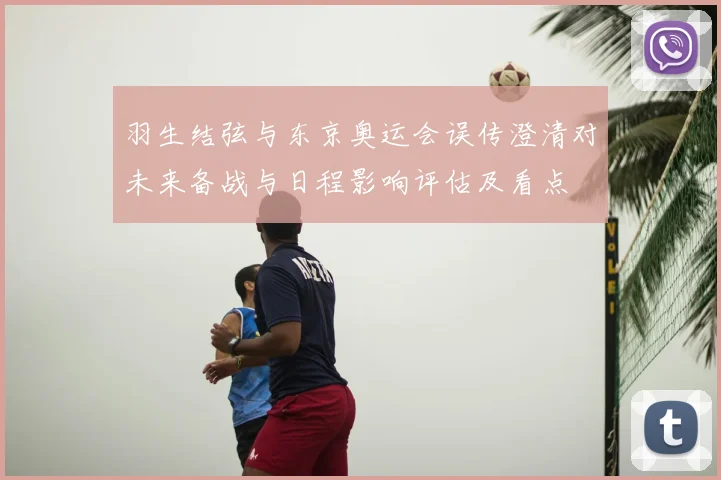 羽生结弦与东京奥运会误传澄清对未来备战与日程影响评估及看点