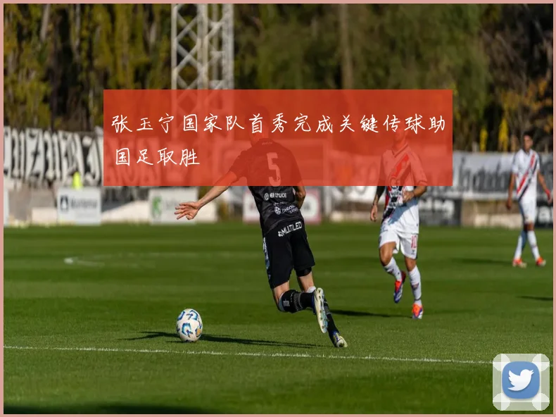 张玉宁国家队首秀完成关键传球助国足取胜