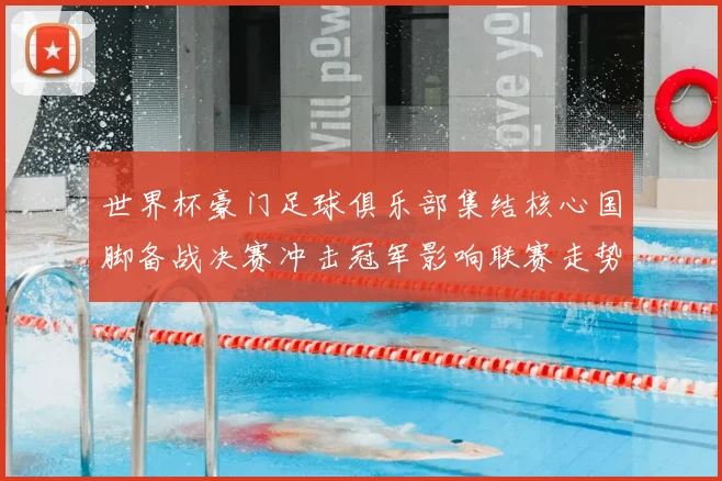 世界杯豪门足球俱乐部集结核心国脚备战决赛冲击冠军影响联赛走势