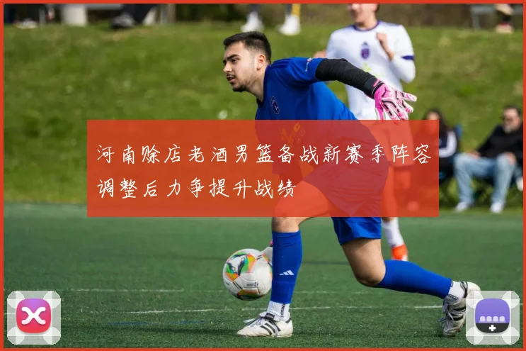 河南赊店老酒男篮备战新赛季阵容调整后力争提升战绩