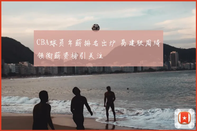 CBA球员年薪排名出炉 易建联周琦领衔薪资榜引关注