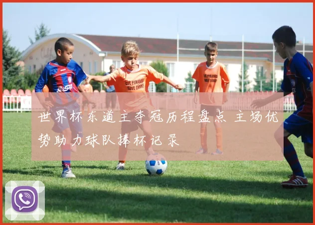 世界杯东道主夺冠历程盘点 主场优势助力球队捧杯记录