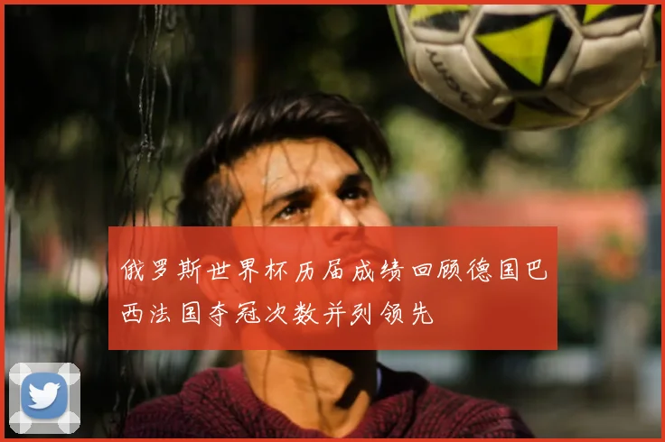 俄罗斯世界杯历届成绩回顾德国巴西法国夺冠次数并列领先