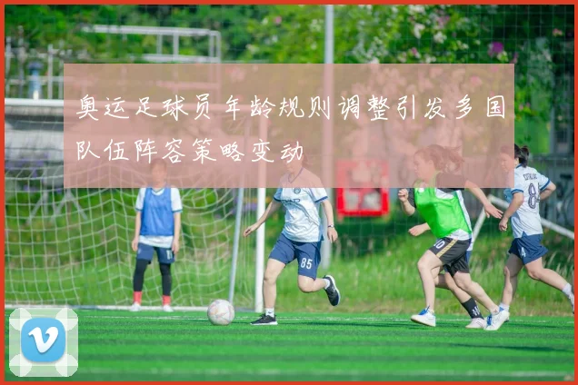 奥运足球员年龄规则调整引发多国队伍阵容策略变动