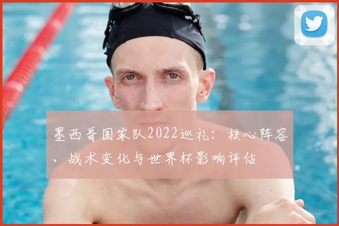 墨西哥国家队2022巡礼：核心阵容、战术变化与世界杯影响评估