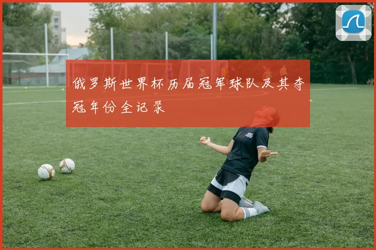 俄罗斯世界杯历届冠军球队及其夺冠年份全记录