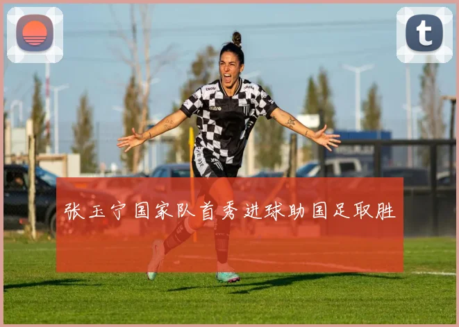 张玉宁国家队首秀进球助国足取胜