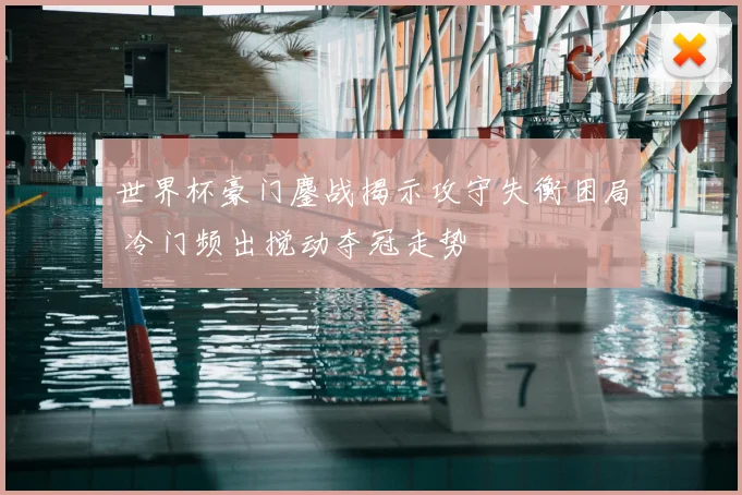 世界杯豪门鏖战揭示攻守失衡困局 冷门频出搅动夺冠走势