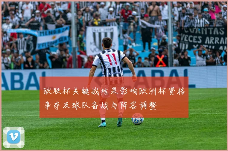 欧联杯关键战结果影响欧洲杯资格争夺及球队备战与阵容调整