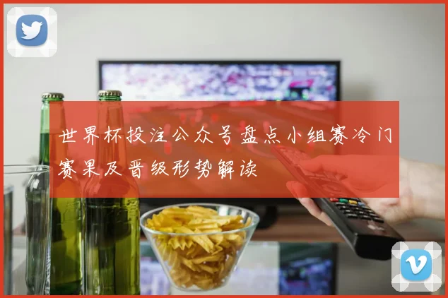 世界杯投注公众号盘点小组赛冷门赛果及晋级形势解读