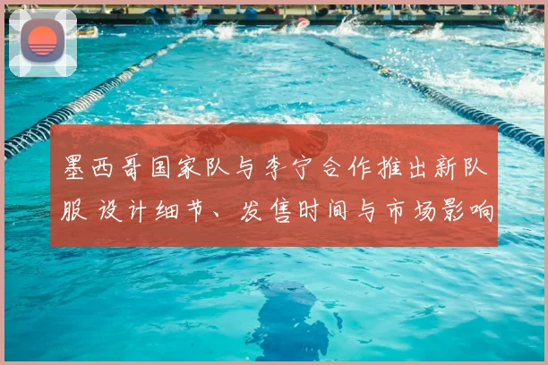 墨西哥国家队与李宁合作推出新队服 设计细节、发售时间与市场影响