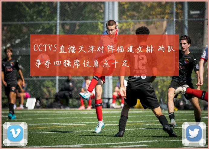 CCTV5直播天津对阵福建女排 两队争夺四强席位看点十足