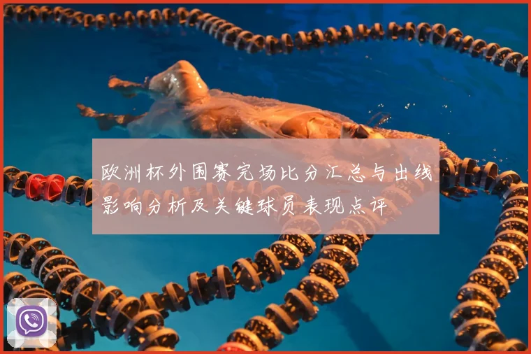 欧洲杯外围赛完场比分汇总与出线影响分析及关键球员表现点评