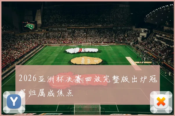 2026亚洲杯决赛回放完整版出炉冠军归属成焦点