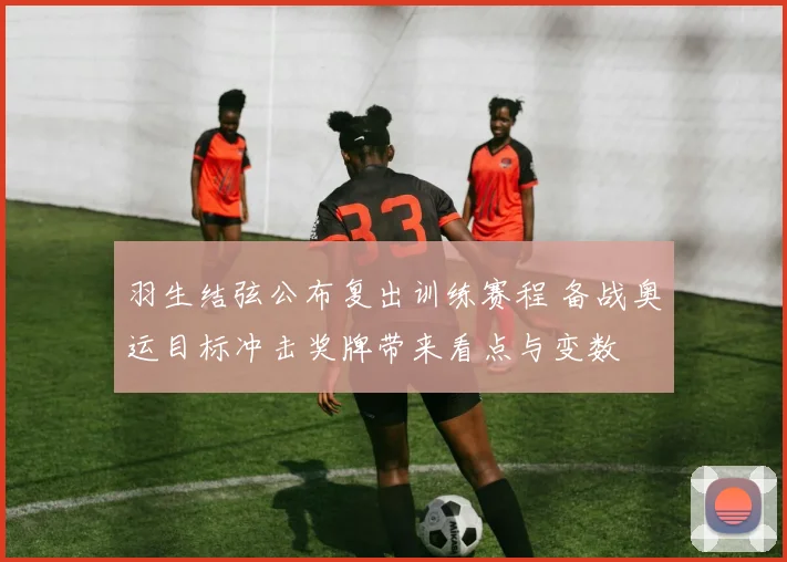 羽生结弦公布复出训练赛程 备战奥运目标冲击奖牌带来看点与变数