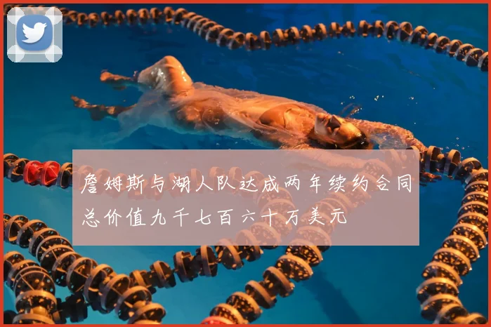 詹姆斯与湖人队达成两年续约合同总价值九千七百六十万美元