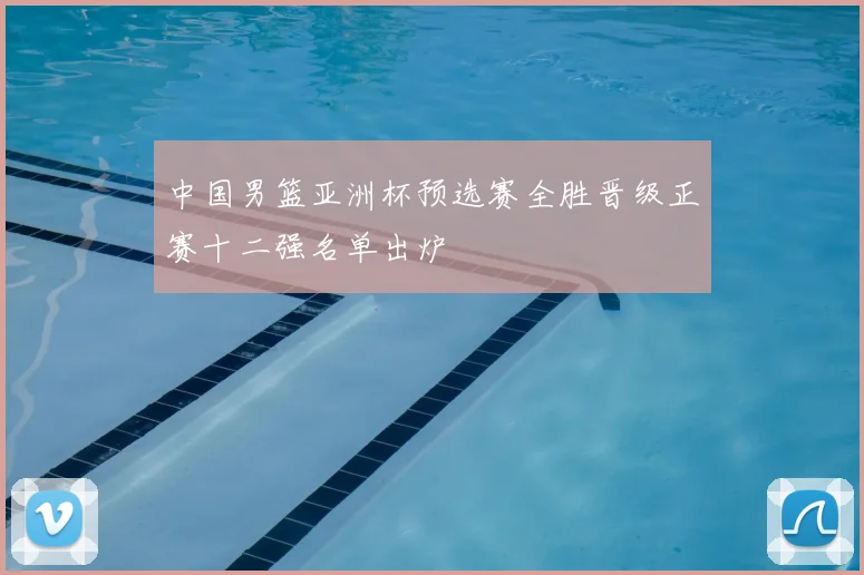 中国男篮亚洲杯预选赛全胜晋级正赛十二强名单出炉