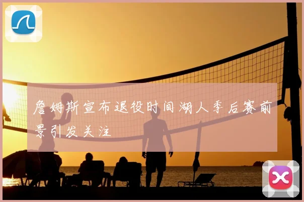 詹姆斯宣布退役时间湖人季后赛前景引发关注