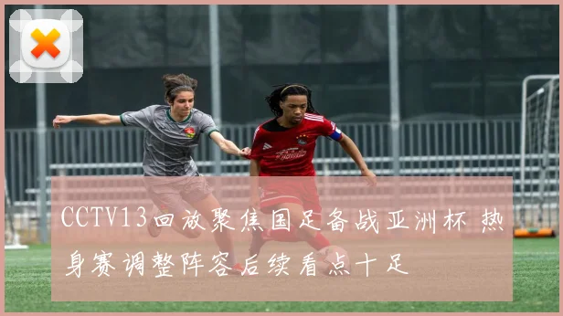 CCTV13回放聚焦国足备战亚洲杯 热身赛调整阵容后续看点十足
