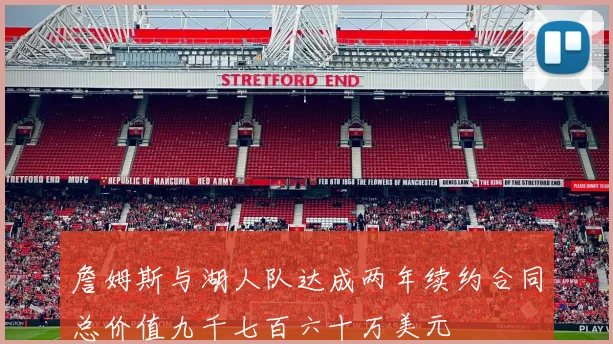 詹姆斯与湖人队达成两年续约合同总价值九千七百六十万美元