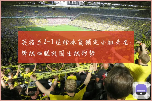 英格兰2-1逆转冰岛锁定小组头名，锋线回暖巩固出线形势