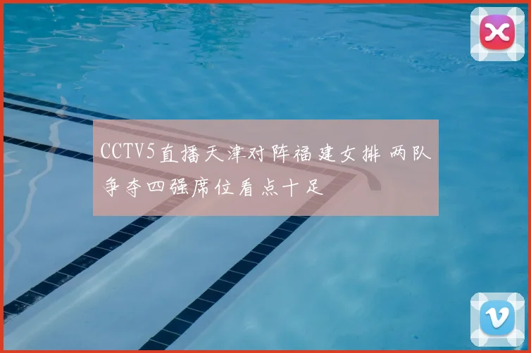 CCTV5直播天津对阵福建女排 两队争夺四强席位看点十足