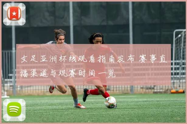 女足亚洲杯线观看指南发布 赛事直播渠道与观赛时间一览