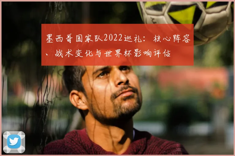 墨西哥国家队2022巡礼：核心阵容、战术变化与世界杯影响评估