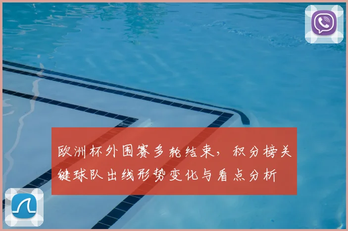 欧洲杯外围赛多轮结束,积分榜关键球队出线形势变化与看点分析