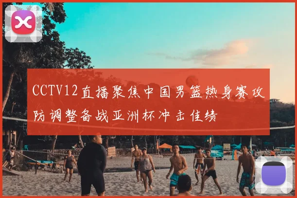 CCTV12直播聚焦中国男篮热身赛攻防调整备战亚洲杯冲击佳绩