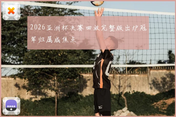 2026亚洲杯决赛回放完整版出炉冠军归属成焦点