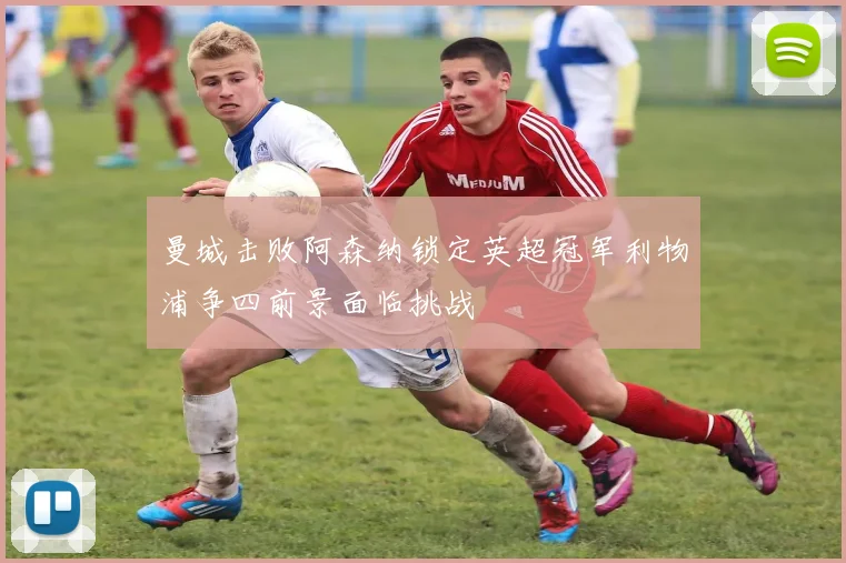 曼城击败阿森纳锁定英超冠军利物浦争四前景面临挑战