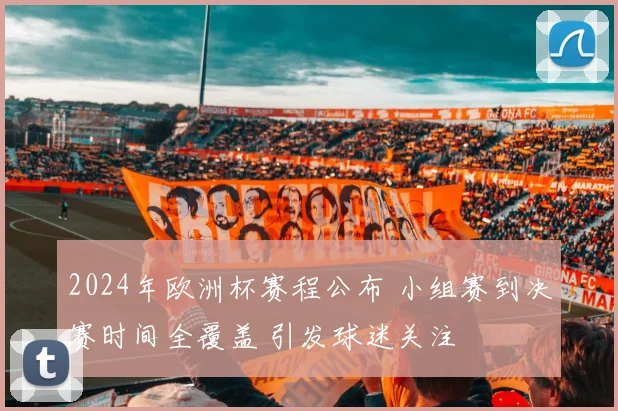 2024年欧洲杯赛程公布 小组赛到决赛时间全覆盖 引发球迷关注