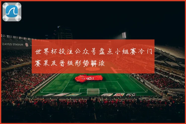 世界杯投注公众号盘点小组赛冷门赛果及晋级形势解读