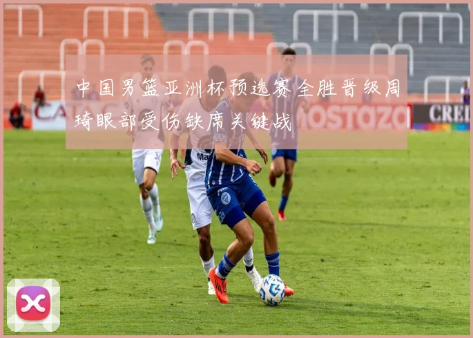 中国男篮亚洲杯预选赛全胜晋级周琦眼部受伤缺席关键战