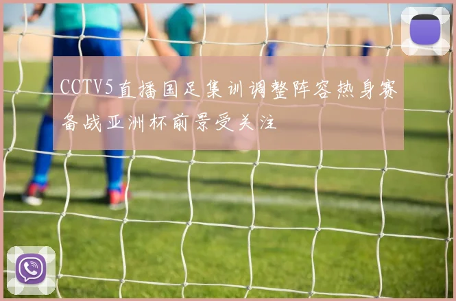 CCTV5直播国足集训调整阵容热身赛备战亚洲杯前景受关注