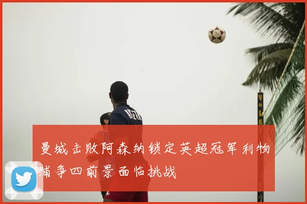 曼城击败阿森纳锁定英超冠军利物浦争四前景面临挑战