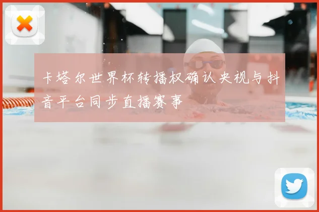 卡塔尔世界杯转播权确认央视与抖音平台同步直播赛事